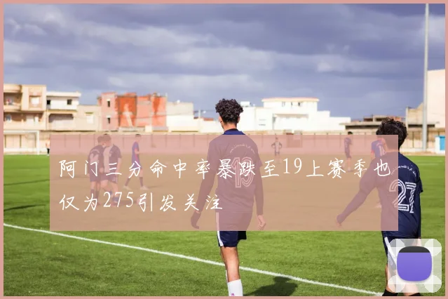 阿门三分命中率暴跌至19上赛季也仅为275引发关注