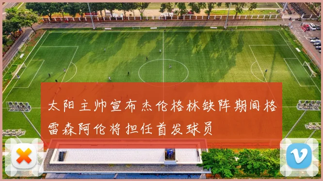 太阳主帅宣布杰伦格林缺阵期间格雷森阿伦将担任首发球员