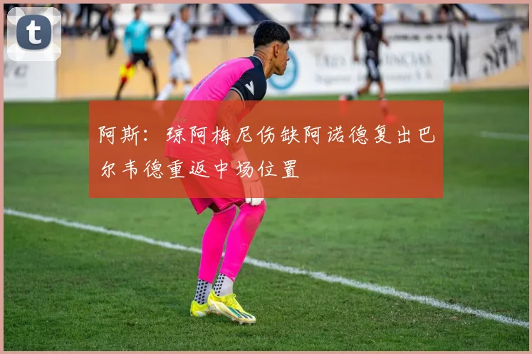 阿斯：琼阿梅尼伤缺阿诺德复出巴尔韦德重返中场位置