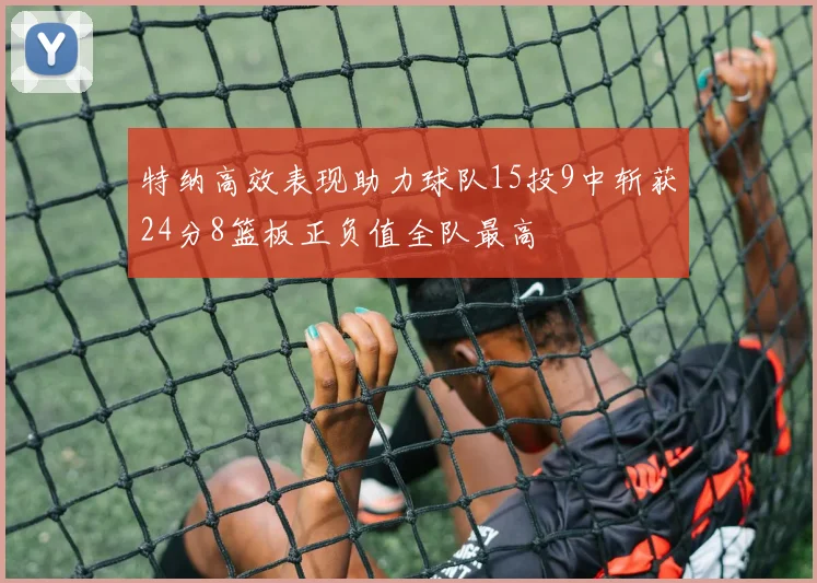 特纳高效表现助力球队15投9中斩获24分8篮板正负值全队最高