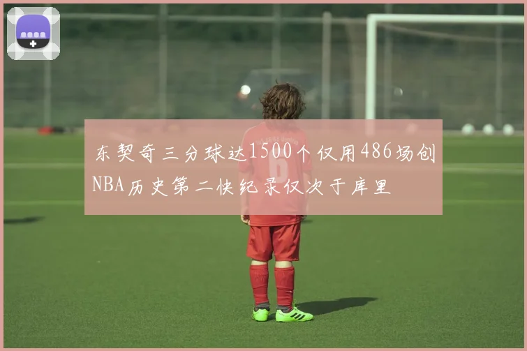 东契奇三分球达1500个仅用486场创NBA历史第二快纪录仅次于库里