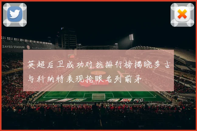 英超后卫成功对抗排行榜揭晓多古与科纳特表现抢眼名列前茅