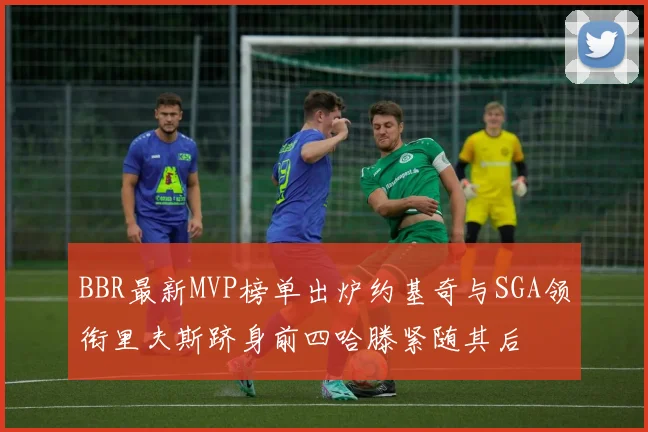BBR最新MVP榜单出炉约基奇与SGA领衔里夫斯跻身前四哈滕紧随其后