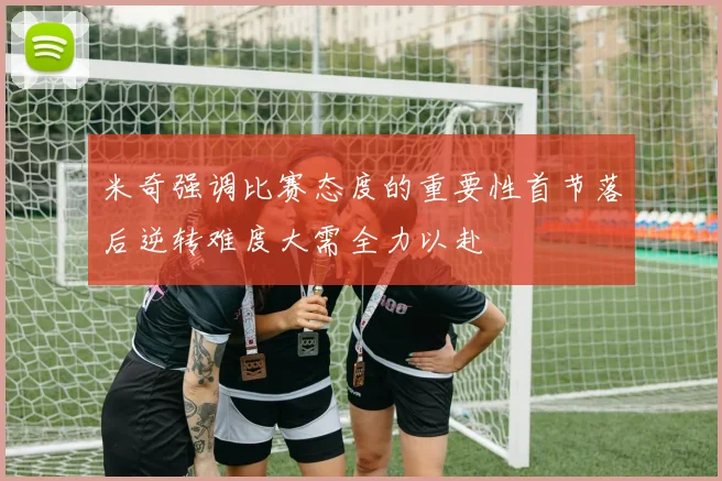 米奇强调比赛态度的重要性首节落后逆转难度大需全力以赴