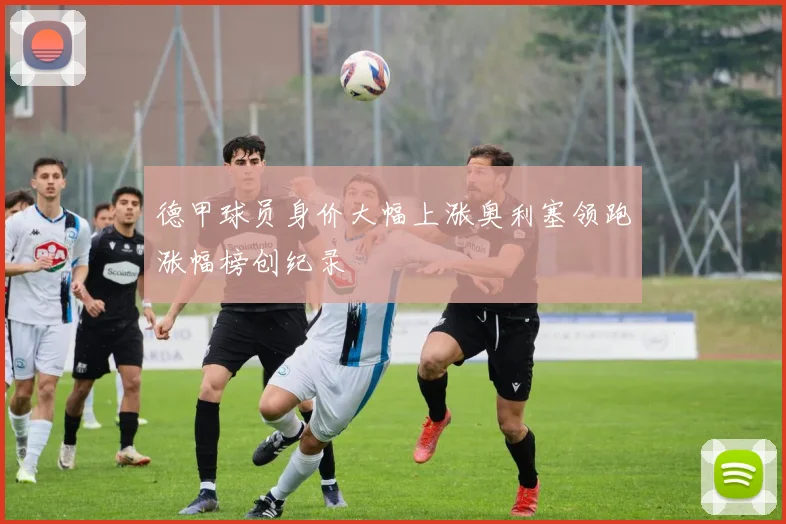 德甲球员身价大幅上涨奥利塞领跑涨幅榜创纪录
