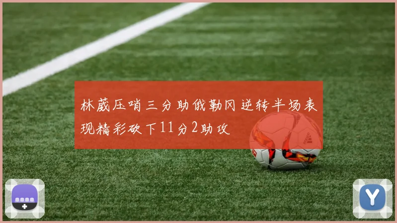 林葳压哨三分助俄勒冈逆转半场表现精彩砍下11分2助攻