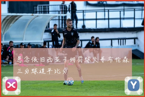 悬念依旧西亚卡姆罚球失手布伦森三分球追平比分