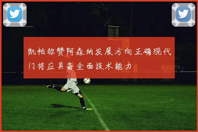 凯帕称赞阿森纳发展方向正确现代门将应具备全面技术能力