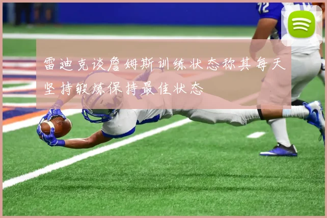 雷迪克谈詹姆斯训练状态称其每天坚持锻炼保持最佳状态