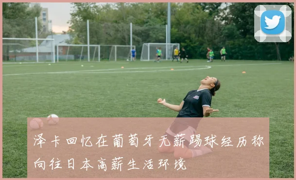 泽卡回忆在葡萄牙无薪踢球经历称向往日本高薪生活环境