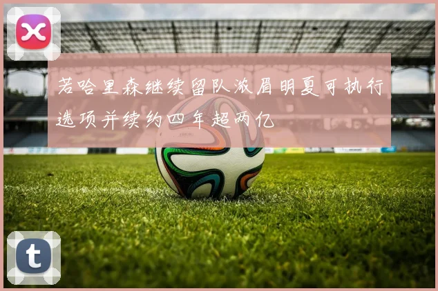 若哈里森继续留队浓眉明夏可执行选项并续约四年超两亿
