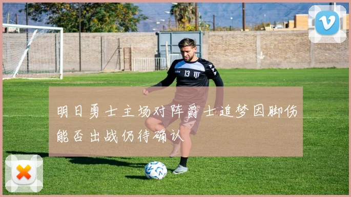 明日勇士主场对阵爵士追梦因脚伤能否出战仍待确认