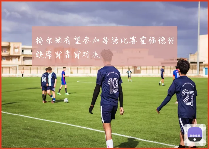 梅尔顿有望参加每场比赛霍福德将缺席背靠背对决