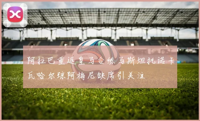 阿拉巴重返皇马合练马斯坦托诺卡瓦哈尔琼阿梅尼缺席引关注