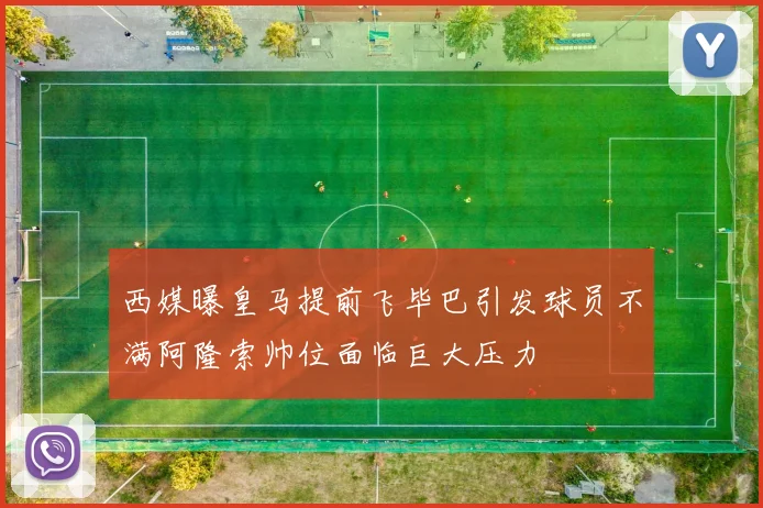 西媒曝皇马提前飞毕巴引发球员不满阿隆索帅位面临巨大压力