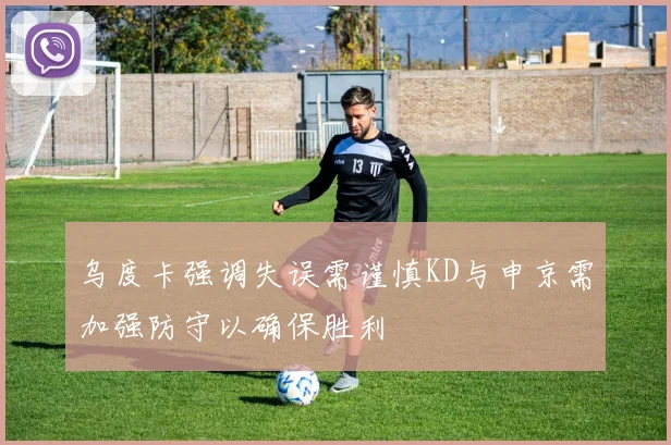 乌度卡强调失误需谨慎KD与申京需加强防守以确保胜利