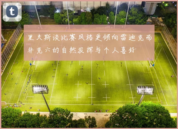 里夫斯谈比赛风格更倾向雷迪克而非克六的自然发挥与个人喜好