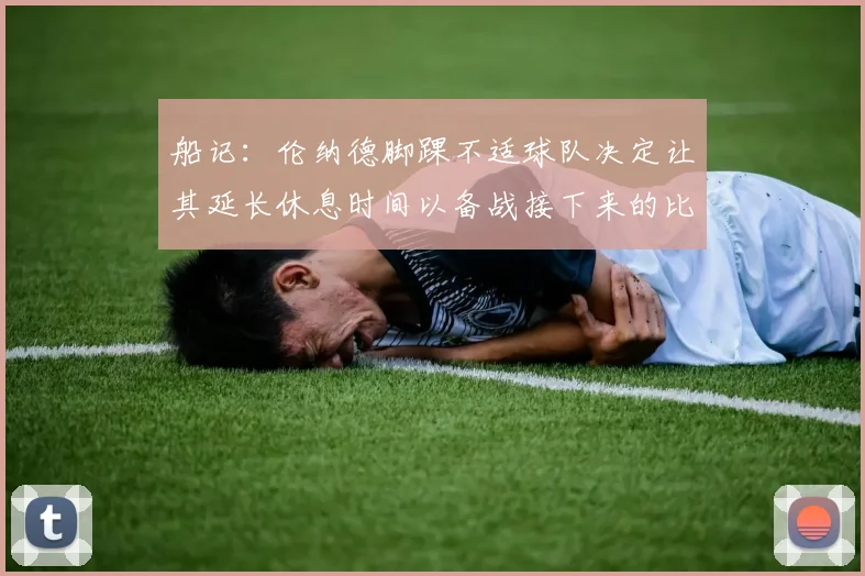 船记：伦纳德脚踝不适球队决定让其延长休息时间以备战接下来的比赛