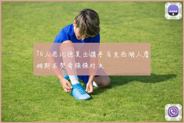 76人恩比德复出携手马克西湖人詹姆斯东契奇强强对决