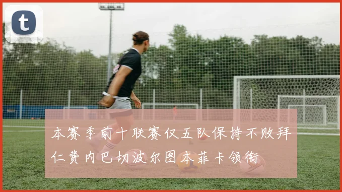 本赛季前十联赛仅五队保持不败拜仁费内巴切波尔图本菲卡领衔
