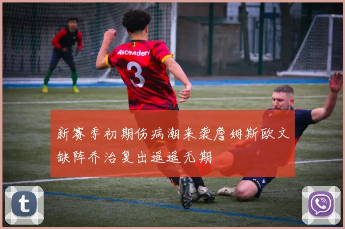 新赛季初期伤病潮来袭詹姆斯欧文缺阵乔治复出遥遥无期