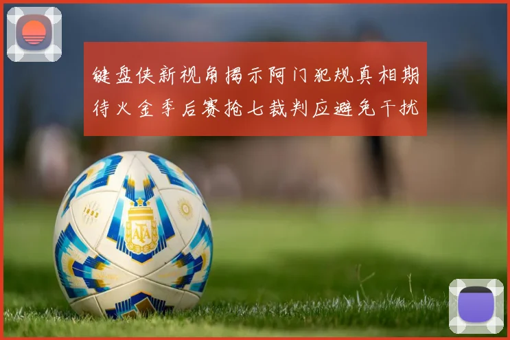 键盘侠新视角揭示阿门犯规真相期待火金季后赛抢七裁判应避免干扰比赛