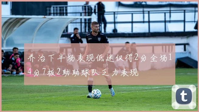 乔治下半场表现低迷仅得2分全场14分7板2助助球队乏力表现